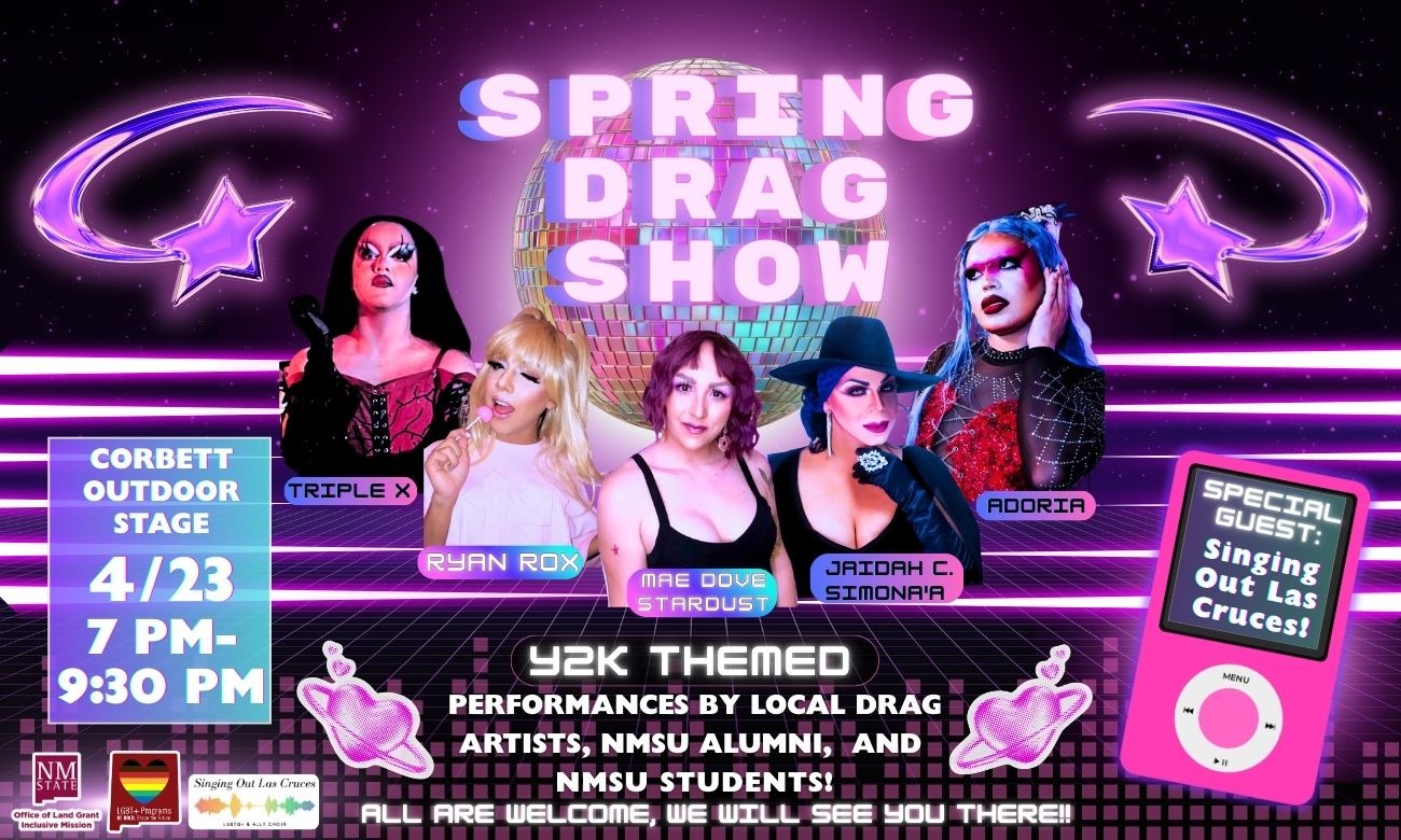 The image is a colorful advertisement for a "Spring Drag Show." In the center, five drag performers are prominently featured against a vibrant backdrop of a disco ball. The central title, "SPRING DRAG SHOW," is written in bold, pastel letters. Surrounding the performers are neon elements, including purple crescent moons and stars. On the left, a blue box lists event details with the date, time, and location. On the right, a pink music player graphic highlights a special guest. The overall design incorporates a futuristic, Y2K theme with a dark starry background and pink neon accents.  Alt-text:  Advertisement for a Spring Drag Show featuring performers and event details in a Y2K themed design.  Transcribed Text:  SPRING DRAG SHOW CORBETT OUTDOOR STAGE 4/23 7 PM - 9:30 PM TRIPLE X RYAN ROX MAE DOVE STARDUST JAIDAH C. SIMONIA ADORIA Y2K THEMED PERFORMANCES BY LOCAL DRAG ARTISTS, NMSU ALUMNI, AND NMSU STUDENTS! ALL ARE WELCOME, WE WILL SEE YOU THERE! SPECIAL GUEST: Singing Out Las Cruces! NM STATE Office of Land Grant Mission LGBTQ+ Programs NMSU Singing Out Las Cruces
